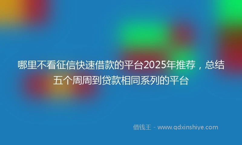 哪里不看征信快速借款的平台2025年推荐，总结五个周周到贷款相同系列的平台
