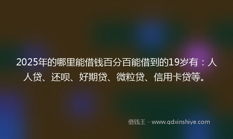 2025年的哪里能借钱百分百能借到的19岁有:人人贷、还呗、好期贷、微粒贷、信用卡贷等。