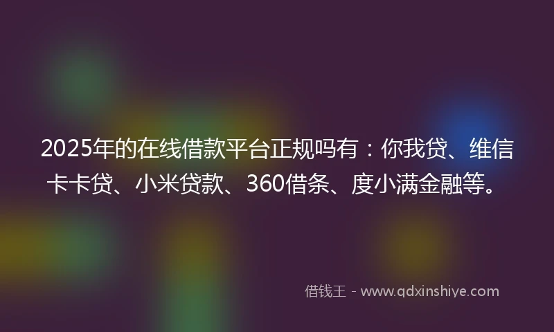 2025年的在线借款平台正规吗有：你我贷、维信卡卡贷、小米贷款、360借条、度小满金融等。