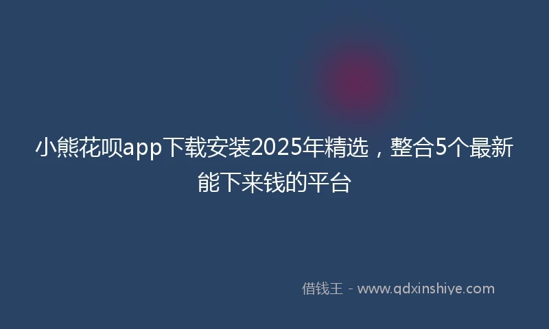 小熊花呗app下载安装2025年精选，整合5个最新能下来钱的平台