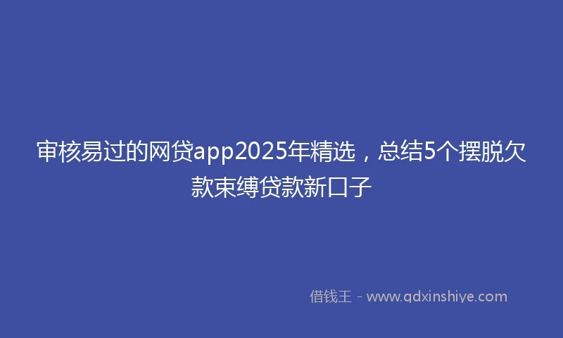 审核易过的网贷app2025年精选，总结5个摆脱欠款束缚贷款新口子