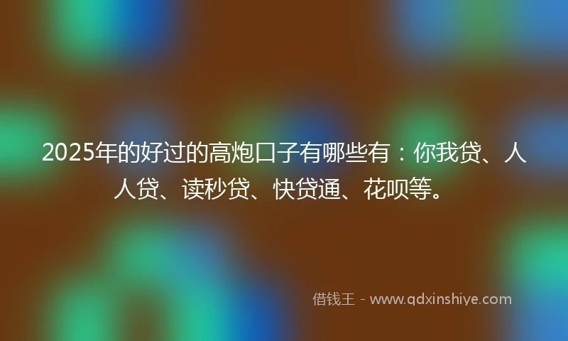 2025年的好过的高炮口子有哪些有：你我贷、人人贷、读秒贷、快贷通、花呗等。