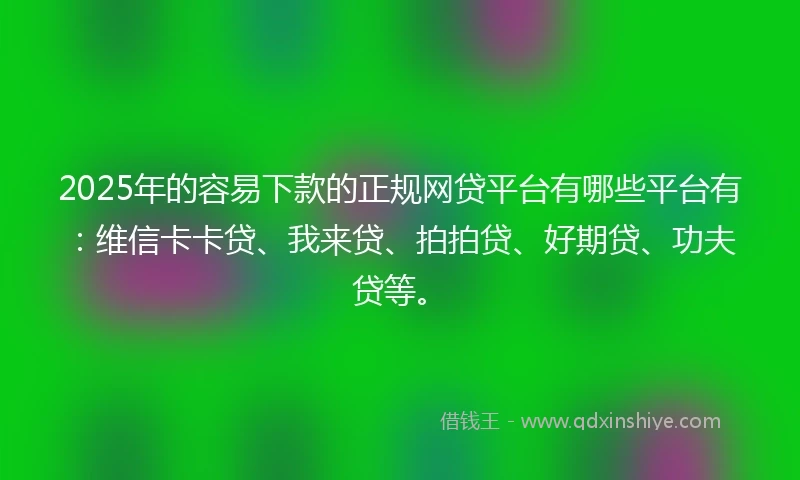 2025年的容易下款的正规网贷平台有哪些平台有：维信卡卡贷、我来贷、拍拍贷、好期贷、功夫贷等。