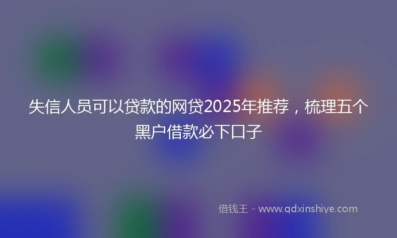 失信人员可以贷款的网贷2025年推荐，梳理五个黑户借款必下口子