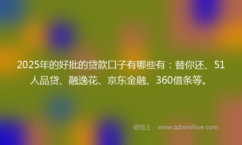 2025年的好批的贷款口子有哪些有：替你还、51人品贷、融逸花、京东金融、360借条等。