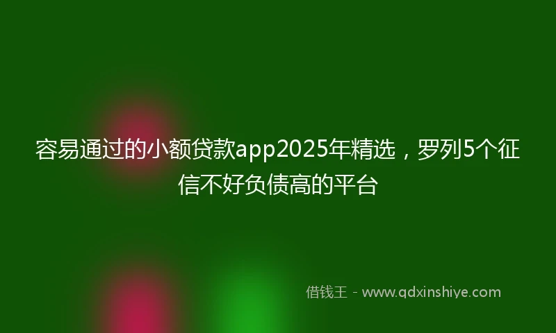 容易通过的小额贷款app2025年精选，罗列5个征信不好负债高的平台