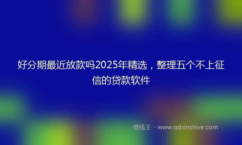 好分期最近放款吗2025年精选,整理五个不上征信的贷款软件