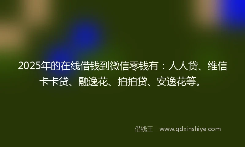2025年的在线借钱到微信零钱有：人人贷、维信卡卡贷、融逸花、拍拍贷、安逸花等。