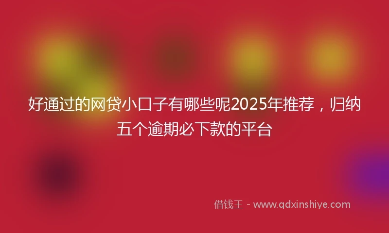 好通过的网贷小口子有哪些呢2025年推荐，归纳五个逾期必下款的平台