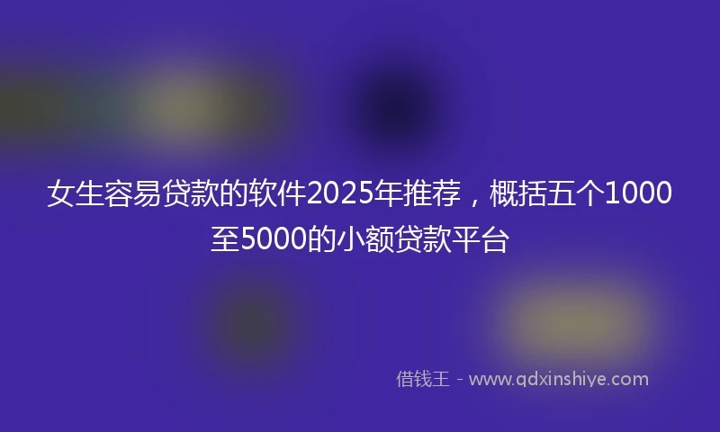 女生容易贷款的软件2025年推荐，概括五个1000至5000的小额贷款平台