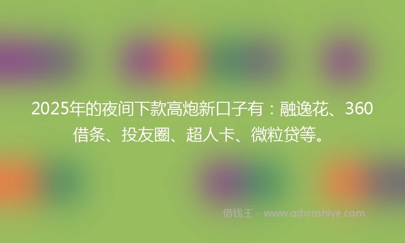 2025年的夜间下款高炮新口子有:融逸花、360借条、投友圈、超人卡、微粒贷等。