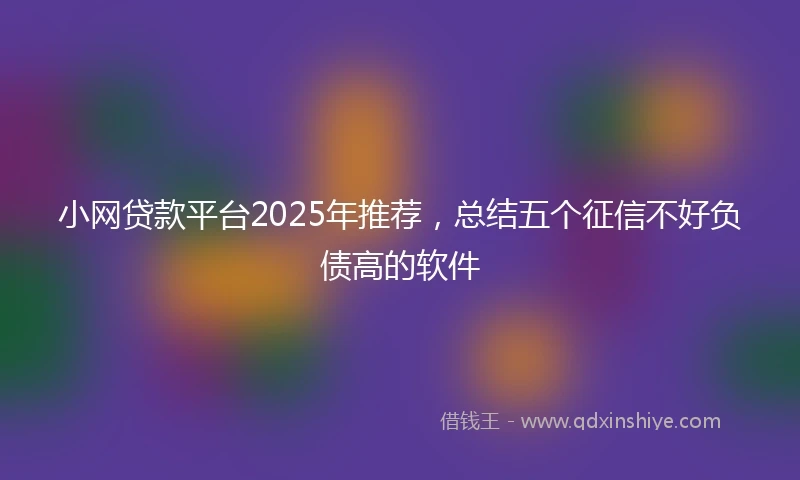 小网贷款平台2025年推荐，总结五个征信不好负债高的软件