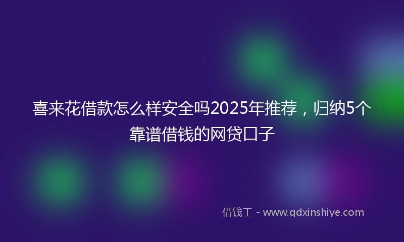 喜来花借款怎么样安全吗2025年推荐，归纳5个靠谱借钱的网贷口子