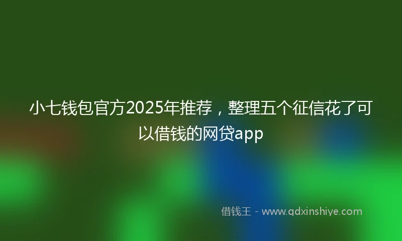 小七钱包官方2025年推荐，整理五个征信花了可以借钱的网贷app