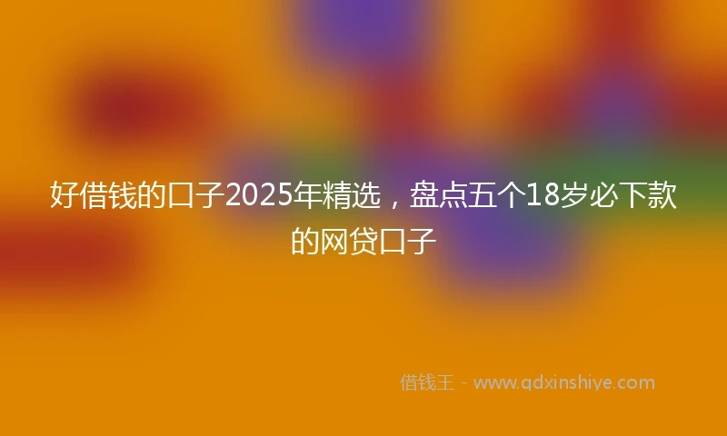 好借钱的口子2025年精选，盘点五个18岁必下款的网贷口子