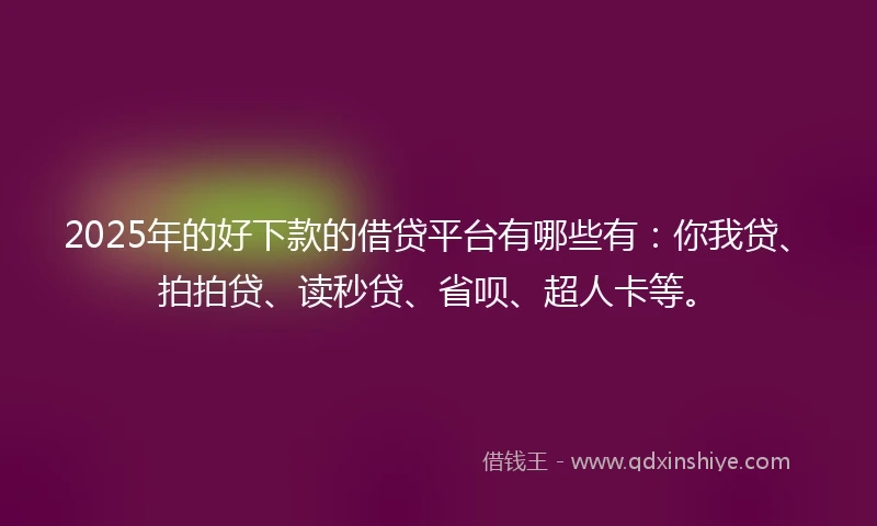 2025年的好下款的借贷平台有哪些有：你我贷、拍拍贷、读秒贷、省呗、超人卡等。
