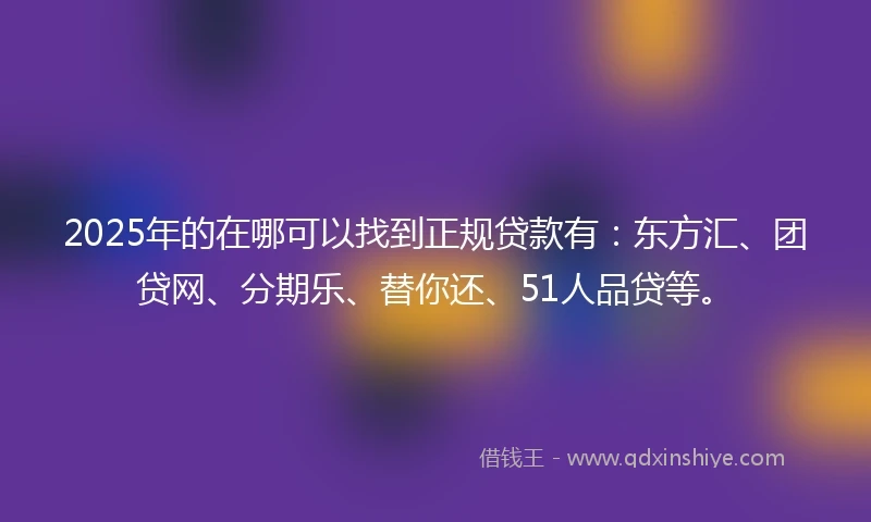2025年的在哪可以找到正规贷款有：东方汇、团贷网、分期乐、替你还、51人品贷等。