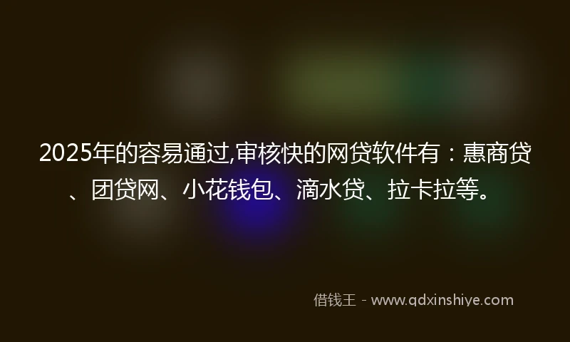 2025年的容易通过,审核快的网贷软件有：惠商贷、团贷网、小花钱包、滴水贷、拉卡拉等。