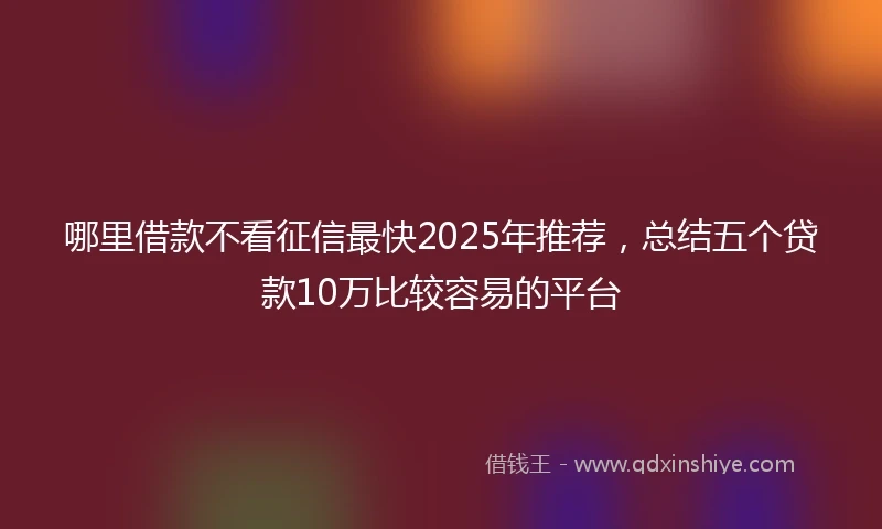 哪里借款不看征信最快2025年推荐，总结五个贷款10万比较容易的平台