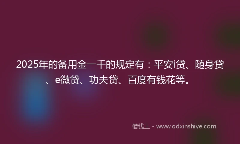 2025年的备用金一千的规定有：平安i贷、随身贷、e微贷、功夫贷、百度有钱花等。
