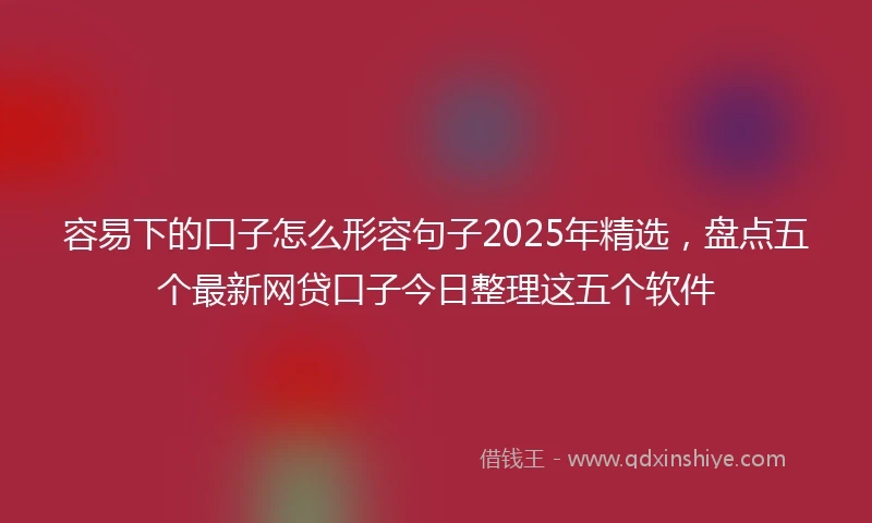 容易下的口子怎么形容句子2025年精选，盘点五个最新网贷口子今日整理这五个软件
