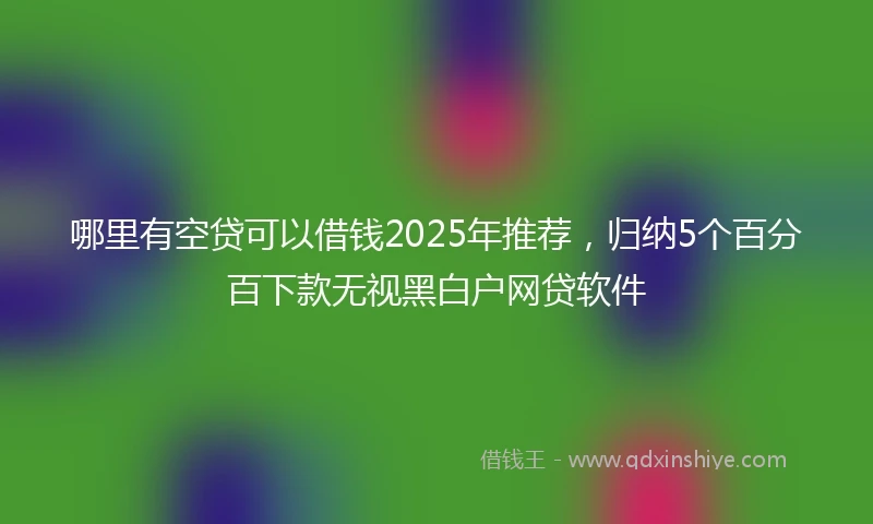 哪里有空贷可以借钱2025年推荐，归纳5个百分百下款无视黑白户网贷软件