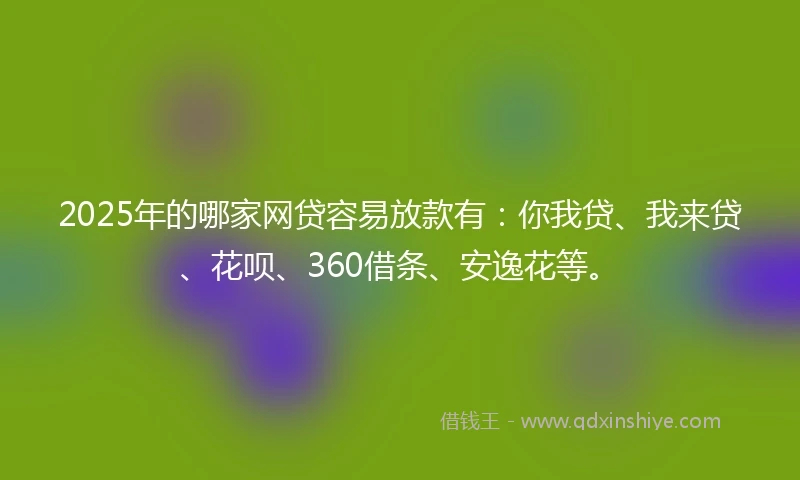 2025年的哪家网贷容易放款有：你我贷、我来贷、花呗、360借条、安逸花等。