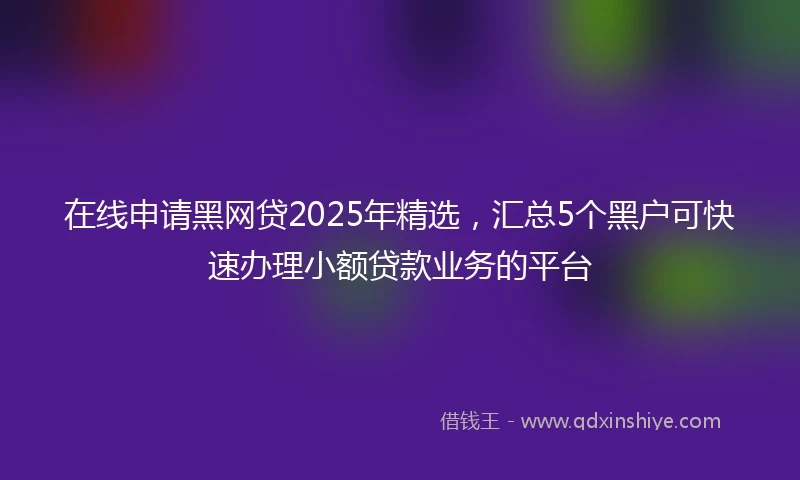 在线申请黑网贷2025年精选，汇总5个黑户可快速办理小额贷款业务的平台