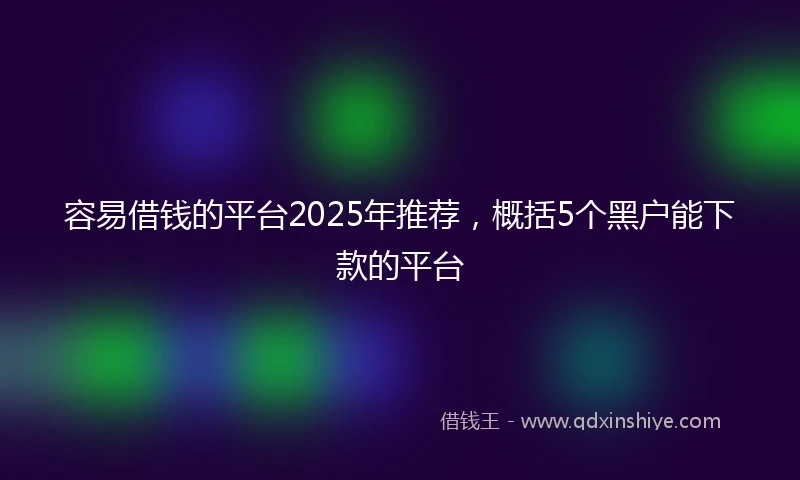 容易借钱的平台2025年推荐，概括5个黑户能下款的平台