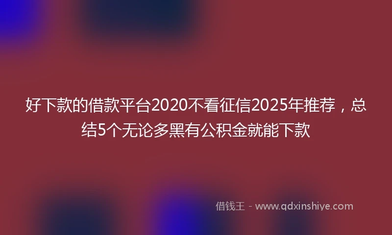 好下款的借款平台2020不看征信2025年推荐，总结5个无论多黑有公积金就能下款