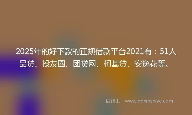 2025年的好下款的正规借款平台2021有：51人品贷、投友圈、团贷网、柯基贷、安逸花等。
