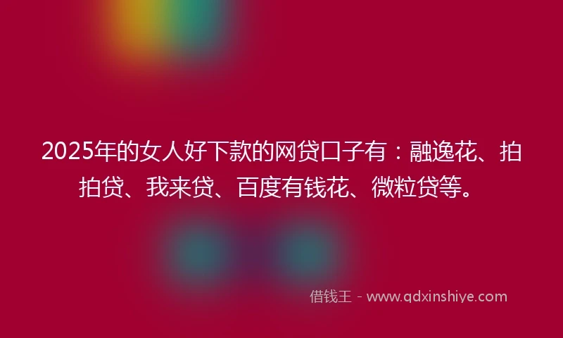 2025年的女人好下款的网贷口子有：融逸花、拍拍贷、我来贷、百度有钱花、微粒贷等。