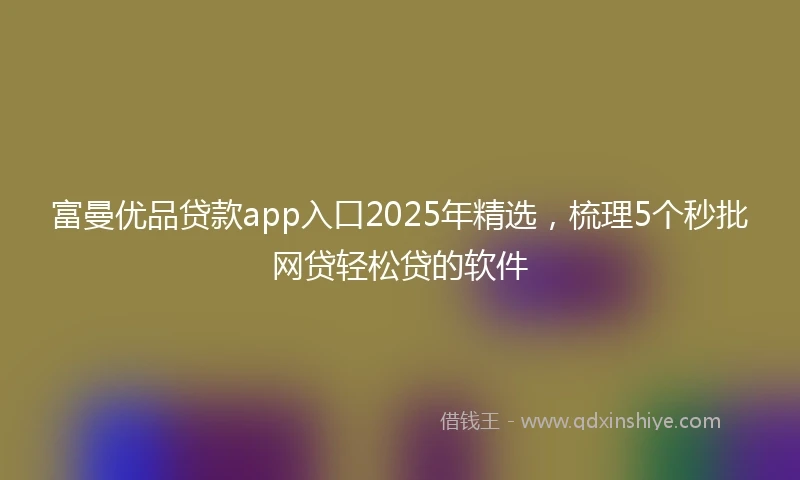 富曼优品贷款app入口2025年精选，梳理5个秒批网贷轻松贷的软件