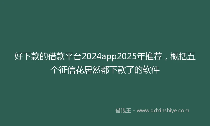 好下款的借款平台2024app2025年推荐,概括五个征信花居然都下款了的软件