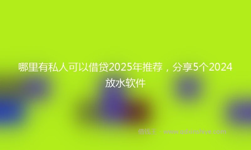 哪里有私人可以借贷2025年推荐，分享5个2024放水软件