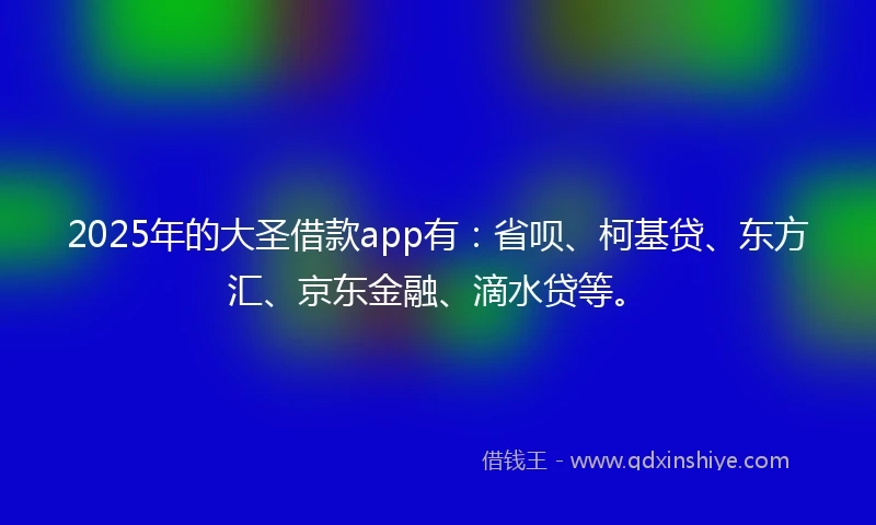 2025年的大圣借款app有：省呗、柯基贷、东方汇、京东金融、滴水贷等。