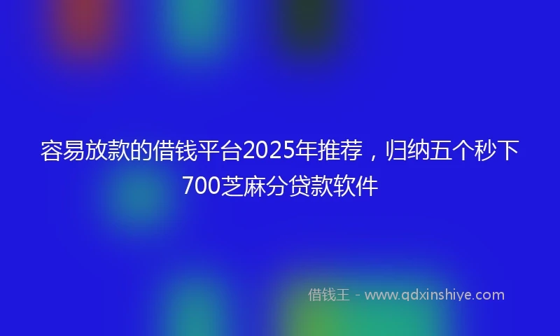 容易放款的借钱平台2025年推荐，归纳五个秒下700芝麻分贷款软件