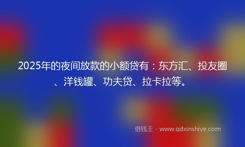 2025年的夜间放款的小额贷有：东方汇、投友圈、洋钱罐、功夫贷、拉卡拉等。