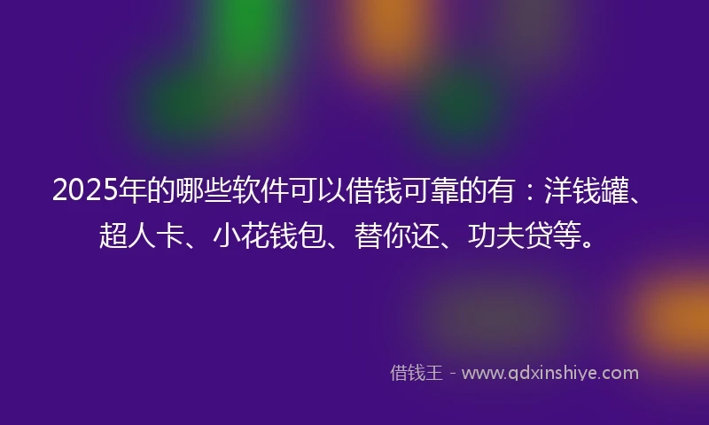2025年的哪些软件可以借钱可靠的有：洋钱罐、超人卡、小花钱包、替你还、功夫贷等。