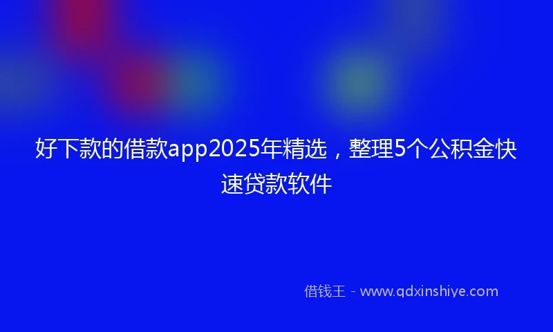 好下款的借款app2025年精选，整理5个公积金快速贷款软件