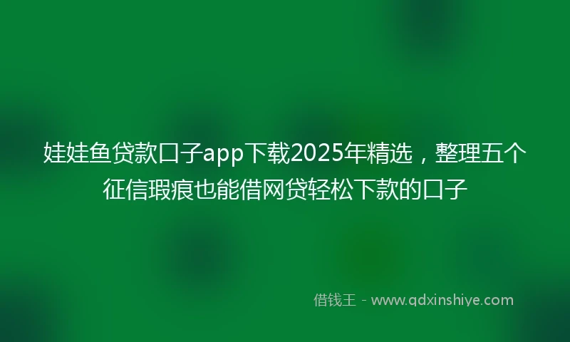 娃娃鱼贷款口子app下载2025年精选，整理五个征信瑕疵也能借网贷轻松下款的口子