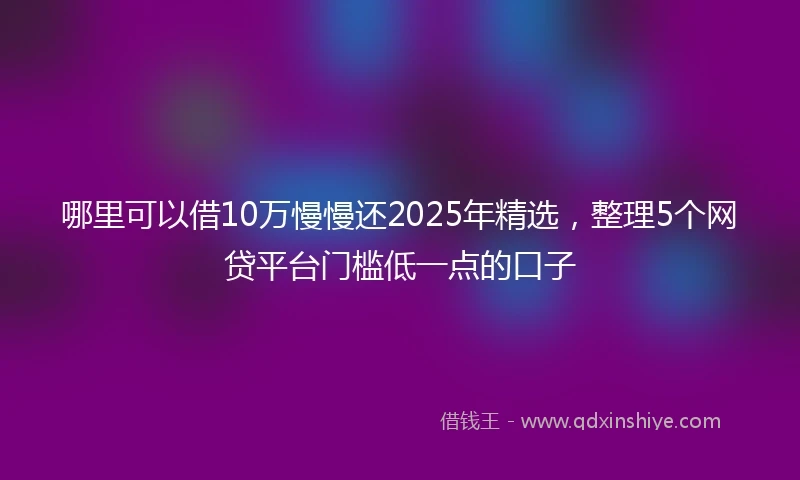 哪里可以借10万慢慢还2025年精选，整理5个网贷平台门槛低一点的口子
