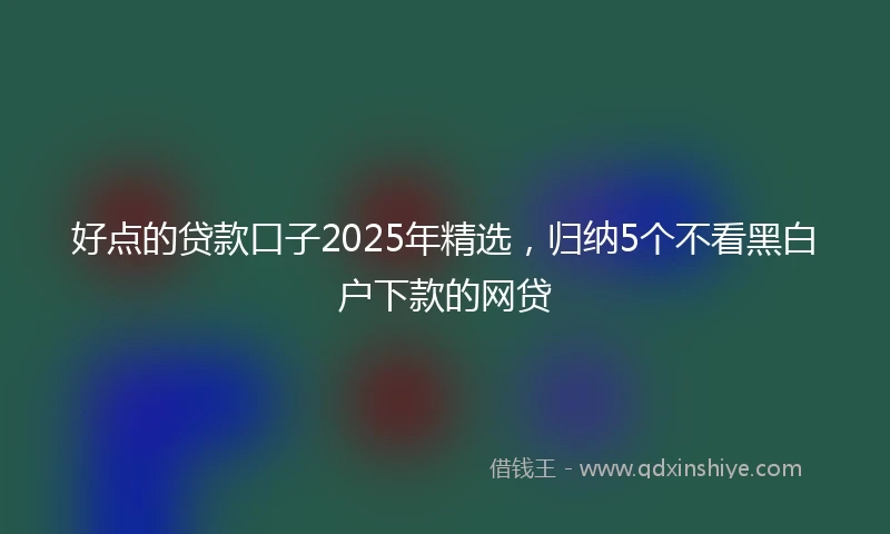 好点的贷款口子2025年精选，归纳5个不看黑白户下款的网贷