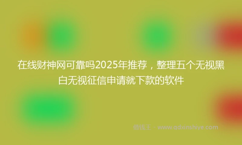 在线财神网可靠吗2025年推荐，整理五个无视黑白无视征信申请就下款的软件