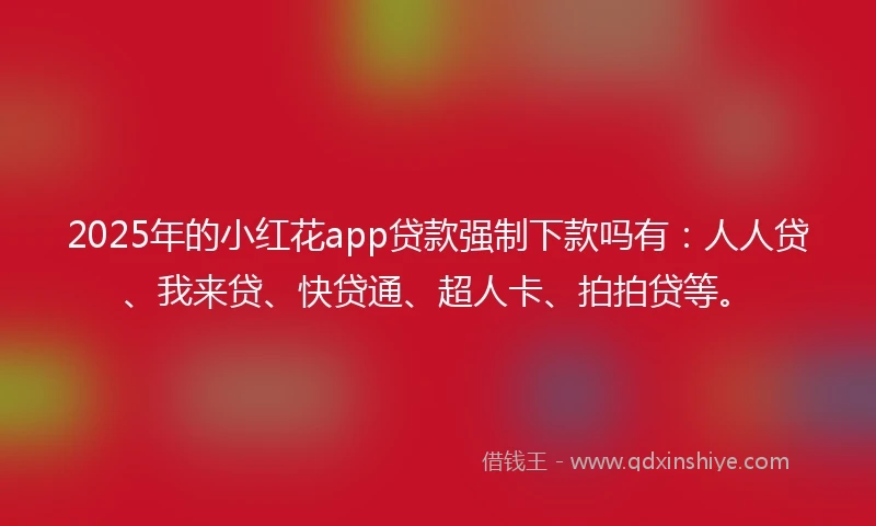 2025年的小红花app贷款强制下款吗有：人人贷、我来贷、快贷通、超人卡、拍拍贷等。