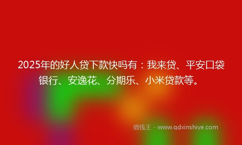 2025年的好人贷下款快吗有：我来贷、平安口袋银行、安逸花、分期乐、小米贷款等。