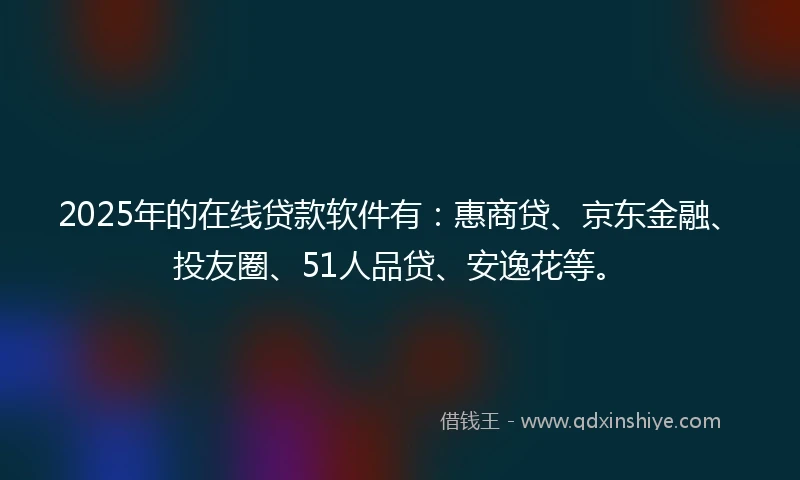 2025年的在线贷款软件有：惠商贷、京东金融、投友圈、51人品贷、安逸花等。