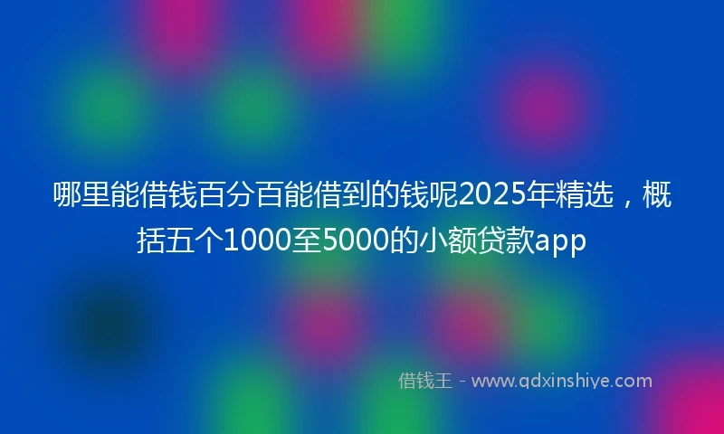哪里能借钱百分百能借到的钱呢2025年精选，概括五个1000至5000的小额贷款app