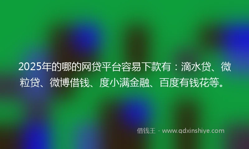 2025年的哪的网贷平台容易下款有：滴水贷、微粒贷、微博借钱、度小满金融、百度有钱花等。
