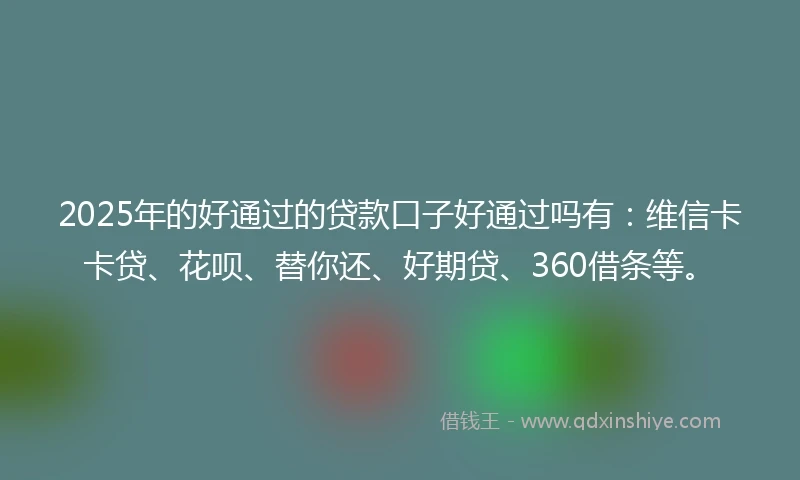 2025年的好通过的贷款口子好通过吗有：维信卡卡贷、花呗、替你还、好期贷、360借条等。